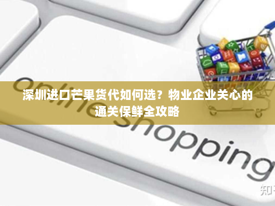 深圳进口芒果货代如何选?物业企业关心的通关保鲜全攻略 深圳进口芒果货代如何选?物业企业关心的通关保鲜全攻略