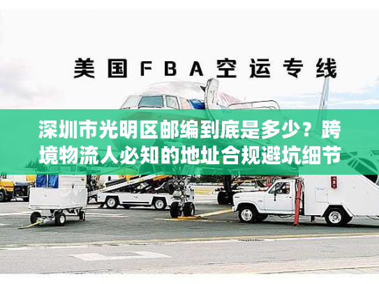 深圳市光明区邮编到底是多少？跨境物流人必知的地址合规避坑细节