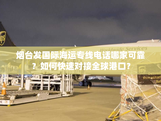 烟台发国际海运专线电话哪家可靠？如何快速对接全球港口？