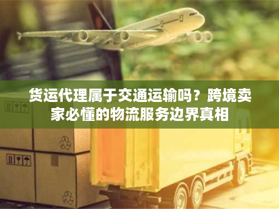 货运代理属于交通运输吗？跨境卖家必懂的物流服务边界真相
