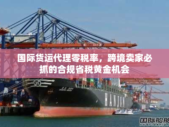 国际货运代理零税率，跨境卖家必抓的合规省税黄金机会