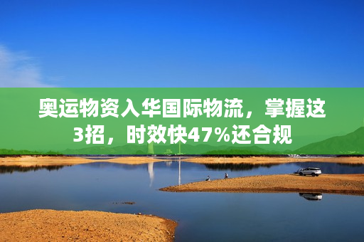 奥运物资入华国际物流，掌握这3招，时效快47%还合规