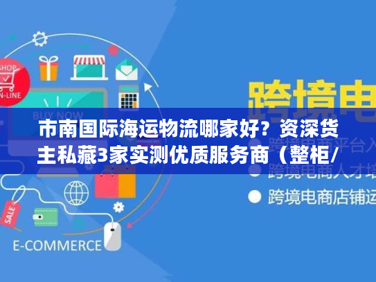 市南国际海运物流哪家好？资深货主私藏3家实测优质服务商（整柜/拼箱全适配）