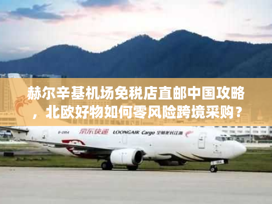 赫尔辛基机场免税店直邮中国攻略，北欧好物如何零风险跨境采购？
