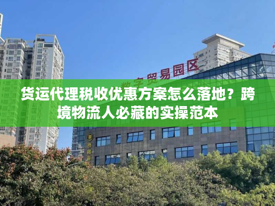 货运代理税收优惠方案怎么落地？跨境物流人必藏的实操范本