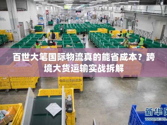 百世大笔国际物流真的能省成本？跨境大货运输实战拆解