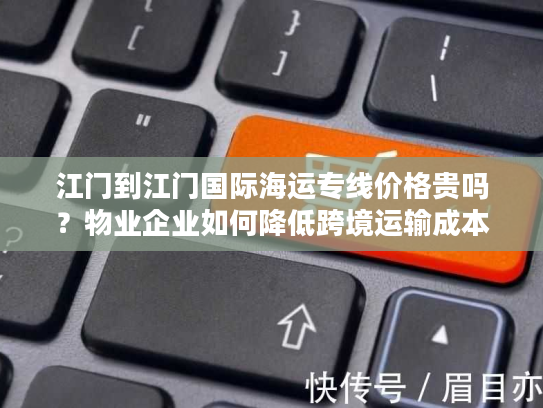 江门到江门国际海运专线价格贵吗？物业企业如何降低跨境运输成本