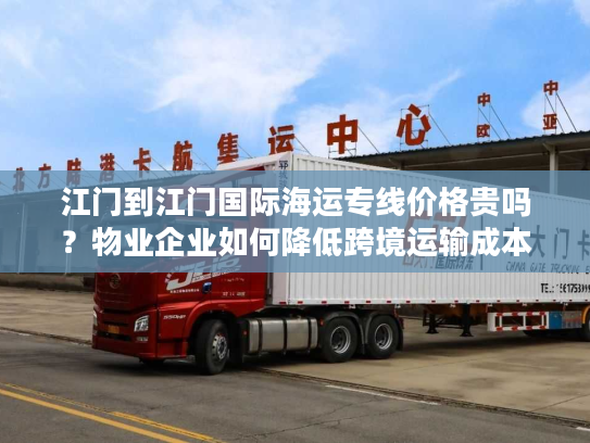 江门到江门国际海运专线价格贵吗？物业企业如何降低跨境运输成本