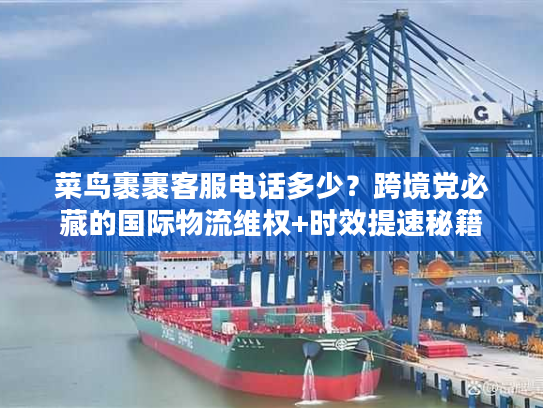 菜鸟裹裹客服电话多少？跨境党必藏的国际物流维权+时效提速秘籍