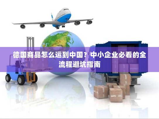 德国商品怎么运到中国？中小企业必看的全流程避坑指南