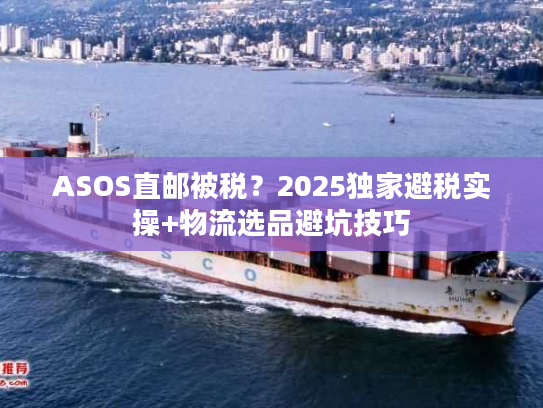 ASOS直邮被税？2025独家避税实操+物流选品避坑技巧