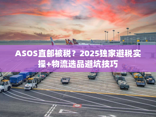ASOS直邮被税？2025独家避税实操+物流选品避坑技巧