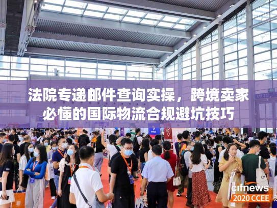 法院专递邮件查询实操，跨境卖家必懂的国际物流合规避坑技巧