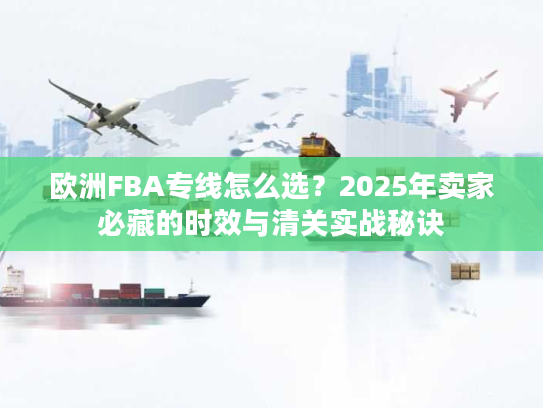 欧洲FBA专线怎么选？2025年卖家必藏的时效与清关实战秘诀