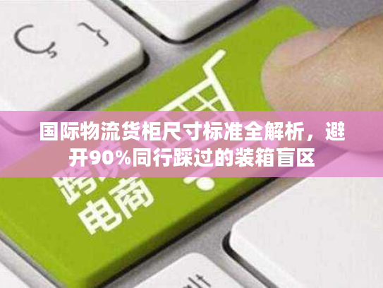 国际物流货柜尺寸标准全解析，避开90%同行踩过的装箱盲区