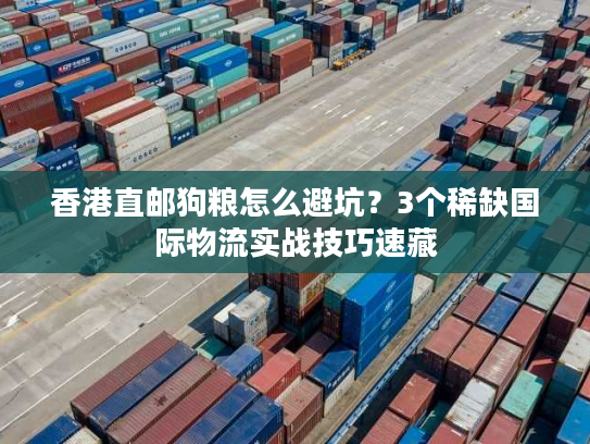 香港直邮狗粮怎么避坑?3个稀缺国际物流实战技巧速藏 香港直邮狗粮怎么避坑?3个稀缺国际物流实战技巧速藏