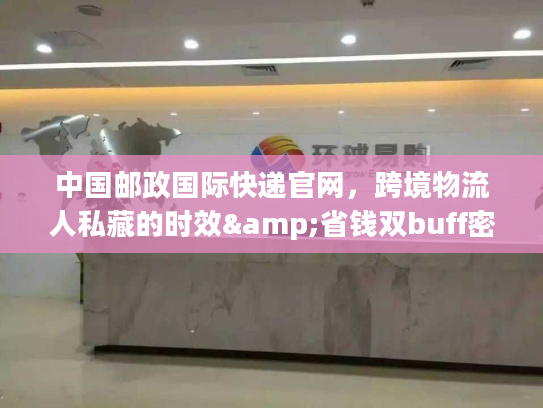 中国邮政国际快递官网,跨境物流人私藏的时效&省钱双buff密码? 中国邮政国际快递官网,跨境物流人私藏的时效&省钱双buff密码?