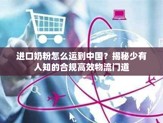 进口奶粉怎么运到中国？揭秘少有人知的合规高效物流门道