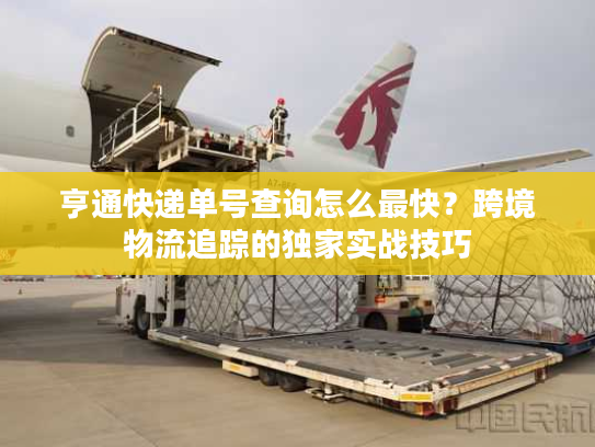 亨通快递单号查询怎么最快？跨境物流追踪的独家实战技巧