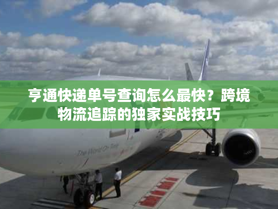 亨通快递单号查询怎么最快？跨境物流追踪的独家实战技巧