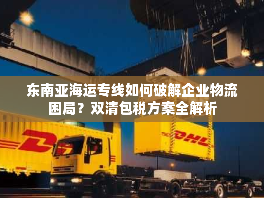 东南亚海运专线如何破解企业物流困局？双清包税方案全解析