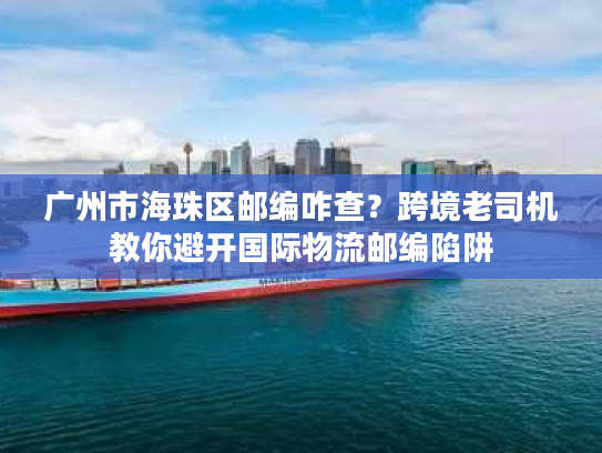 广州市海珠区邮编咋查？跨境老司机教你避开国际物流邮编陷阱