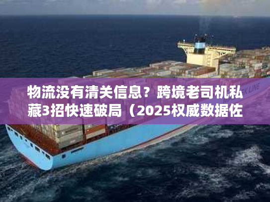 物流没有清关信息？跨境老司机私藏3招快速破局（2025权威数据佐证）
