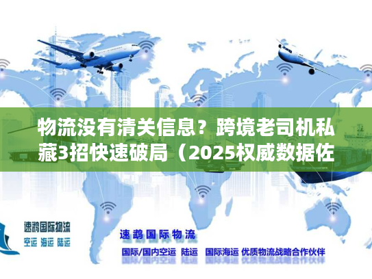 物流没有清关信息？跨境老司机私藏3招快速破局（2025权威数据佐证）