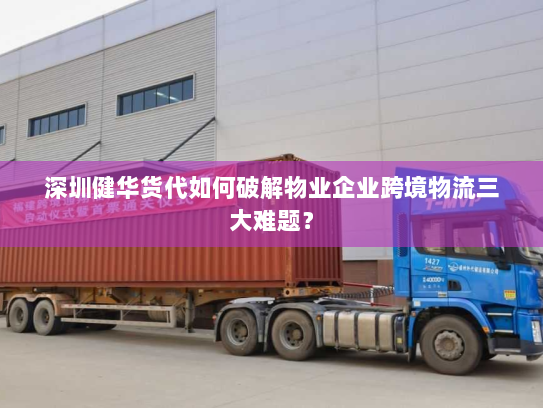 深圳健华货代如何破解物业企业跨境物流三大难题？
