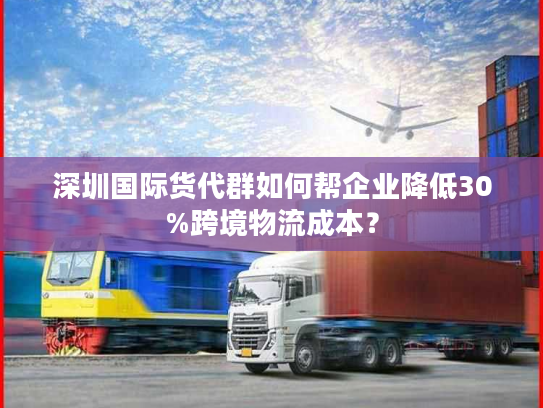 深圳国际货代群如何帮企业降低30%跨境物流成本？