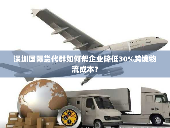 深圳国际货代群如何帮企业降低30%跨境物流成本? 深圳国际货代群如何帮企业降低30%跨境物流成本?