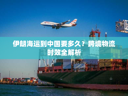伊朗海运到中国要多久？跨境物流时效全解析