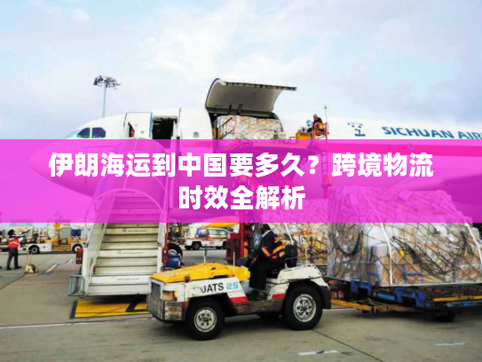 伊朗海运到中国要多久？跨境物流时效全解析