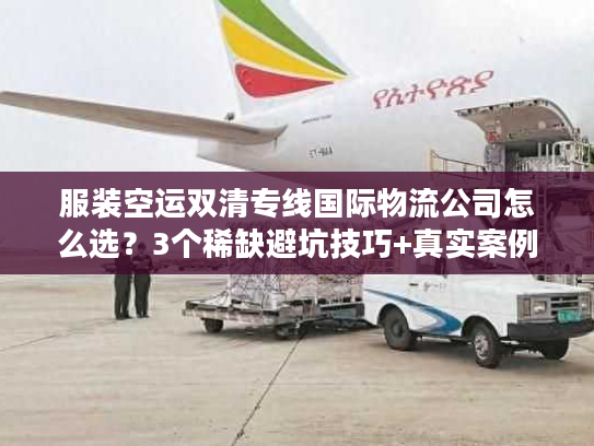 服装空运双清专线国际物流公司怎么选？3个稀缺避坑技巧+真实案例拆解