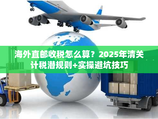 海外直邮收税怎么算？2025年清关计税潜规则+实操避坑技巧