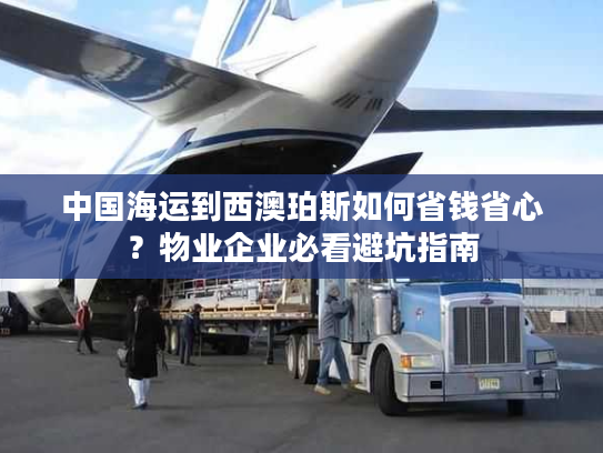 中国海运到西澳珀斯如何省钱省心？物业企业必看避坑指南