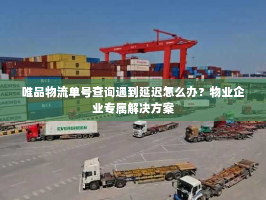 唯品物流单号查询遇到延迟怎么办?物业企业专属解决方案 唯品物流单号查询遇到延迟怎么办?物业企业专属解决方案