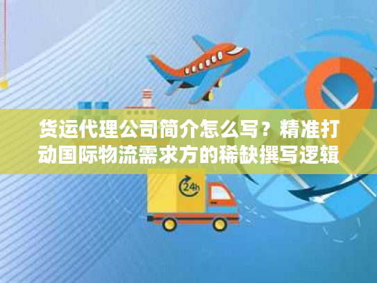 货运代理公司简介怎么写？精准打动国际物流需求方的稀缺撰写逻辑