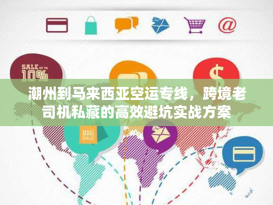 潮州到马来西亚空运专线,跨境老司机私藏的高效避坑实战方案 潮州到马来西亚空运专线,跨境老司机私藏的高效避坑实战方案