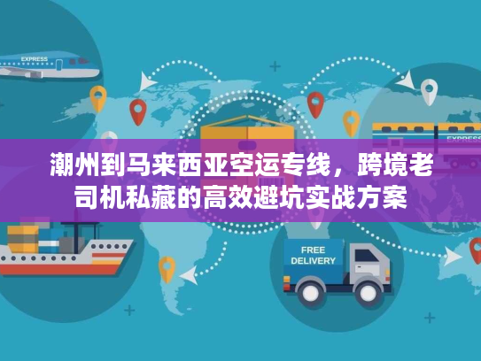 潮州到马来西亚空运专线，跨境老司机私藏的高效避坑实战方案