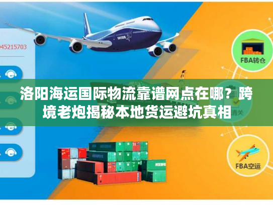 洛阳海运国际物流靠谱网点在哪?跨境老炮揭秘本地货运避坑真相 洛阳海运国际物流靠谱网点在哪?跨境老炮揭秘本地货运避坑真相