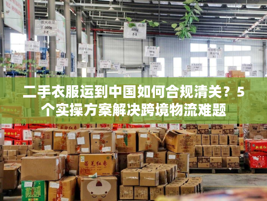 二手衣服运到中国如何合规清关？5个实操方案解决跨境物流难题
