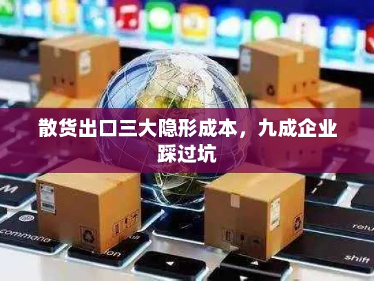 散货出口三大隐形成本，九成企业踩过坑