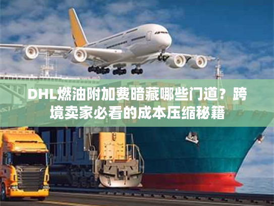 DHL燃油附加费暗藏哪些门道？跨境卖家必看的成本压缩秘籍