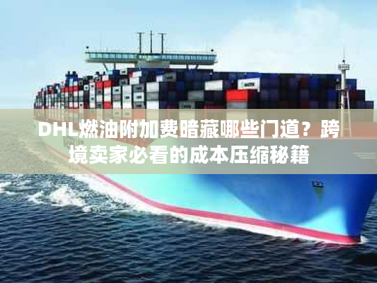 DHL燃油附加费暗藏哪些门道？跨境卖家必看的成本压缩秘籍