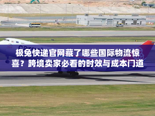 极兔快递官网藏了哪些国际物流惊喜？跨境卖家必看的时效与成本门道