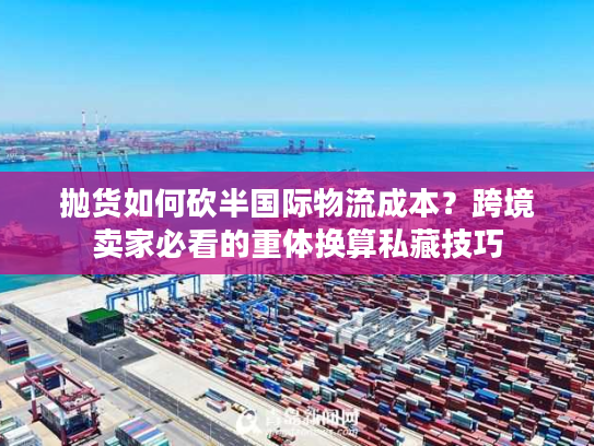 抛货如何砍半国际物流成本？跨境卖家必看的重体换算私藏技巧