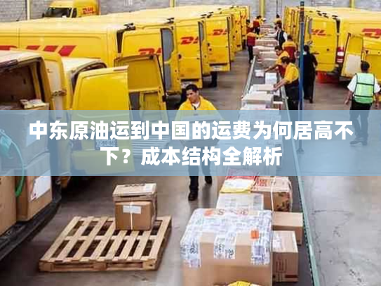 中东原油运到中国的运费为何居高不下？成本结构全解析