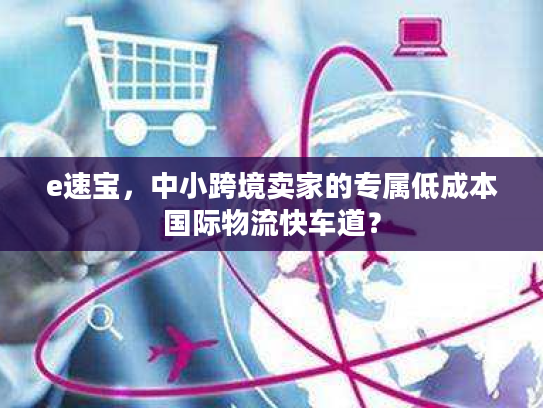 e速宝，中小跨境卖家的专属低成本国际物流快车道？