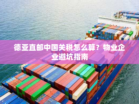 德亚直邮中国关税怎么算？物业企业避坑指南